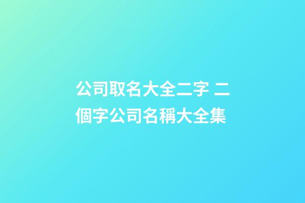 公司取名大全二字 二個字公司名稱大全集-第1張-公司起名-玄機派